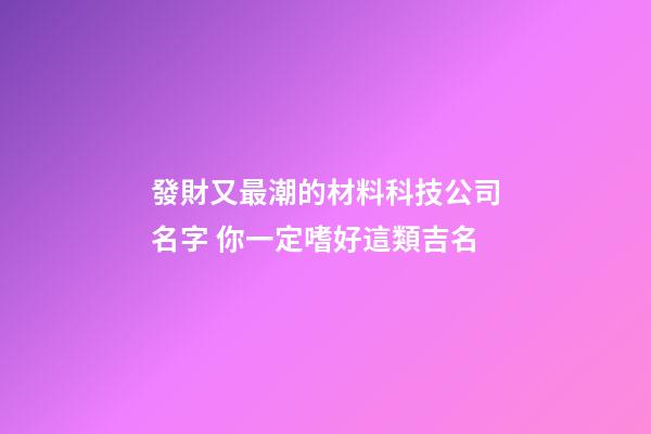 發財又最潮的材料科技公司名字 你一定嗜好這類吉名